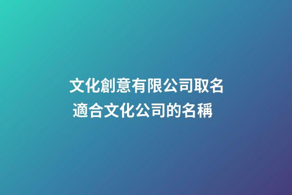 文化創意有限公司取名 適合文化公司的名稱-第1張-公司起名-玄機派
